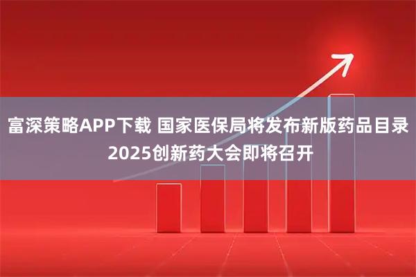富深策略APP下载 国家医保局将发布新版药品目录 2025创新药大会即将召开