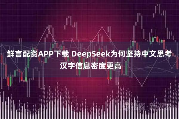 鲜言配资APP下载 DeepSeek为何坚持中文思考 汉字信息密度更高
