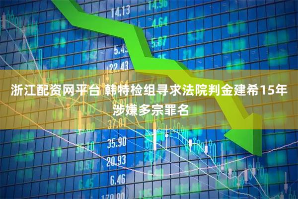 浙江配资网平台 韩特检组寻求法院判金建希15年 涉嫌多宗罪名