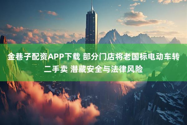 金巷子配资APP下载 部分门店将老国标电动车转二手卖 潜藏安全与法律风险