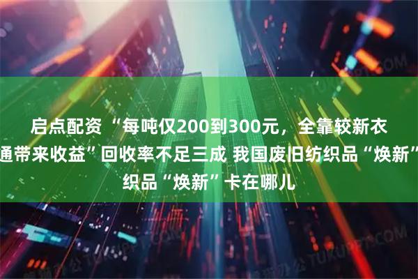 启点配资 “每吨仅200到300元，全靠较新衣物二次流通带来收益”回收率不足三成 我国废旧纺织品“焕新”卡在哪儿