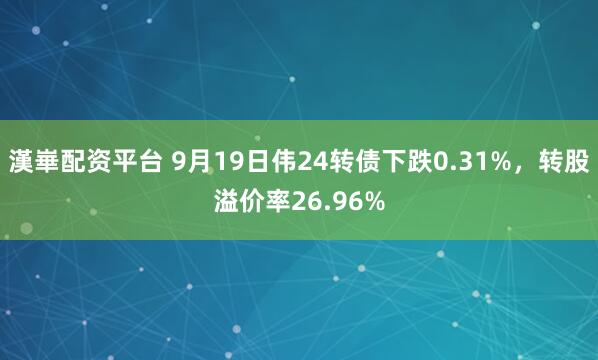 漢崋配资平台 9月19日伟24转债下跌0.31%，转股溢价率26.96%