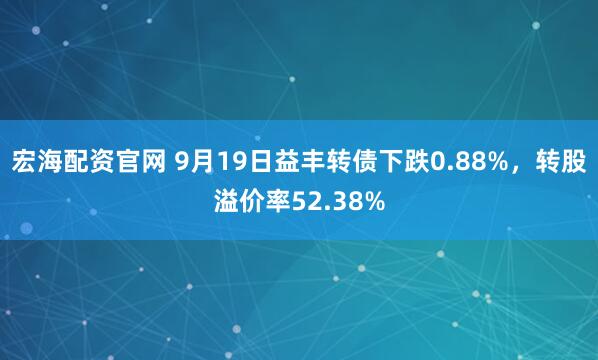 宏海配资官网 9月19日益丰转债下跌0.88%，转股溢价率52.38%
