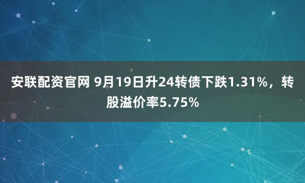 安联配资官网 9月19日升24转债下跌1.31%，转股溢价率5.75%