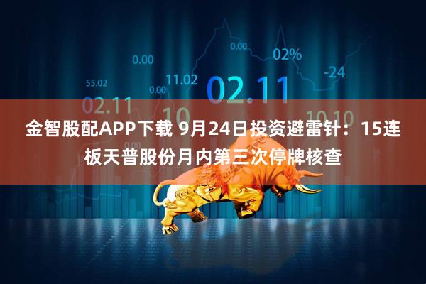 金智股配APP下载 9月24日投资避雷针：15连板天普股份月内第三次停牌核查