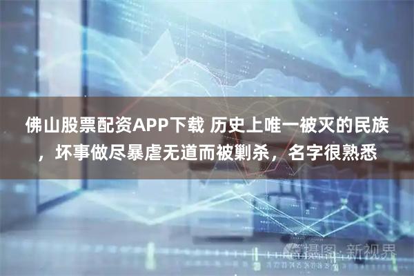 佛山股票配资APP下载 历史上唯一被灭的民族，坏事做尽暴虐无道而被剿杀，名字很熟悉