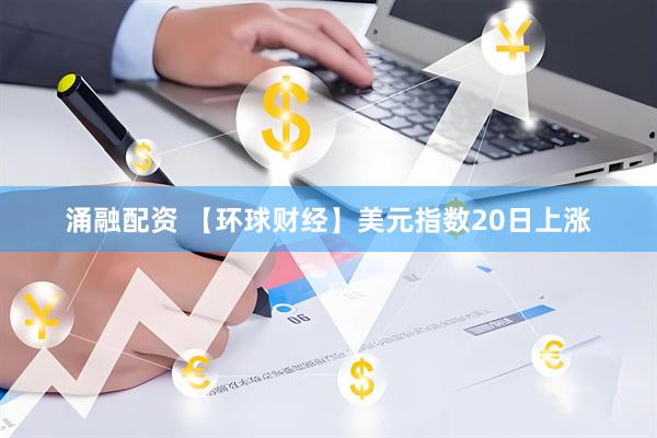 涌融配资 【环球财经】美元指数20日上涨