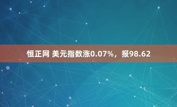 恒正网 美元指数涨0.07%，报98.62