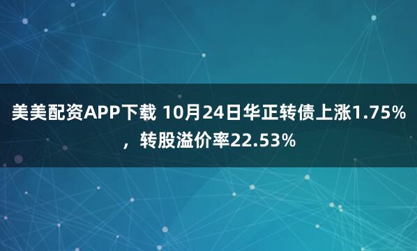 美美配资APP下载 10月24日华正转债上涨1.75%，转股溢价率22.53%