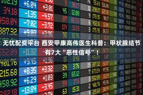 无忧配资平台 西安甲康高伟医生科普：甲状腺结节有7大“恶性信号”！