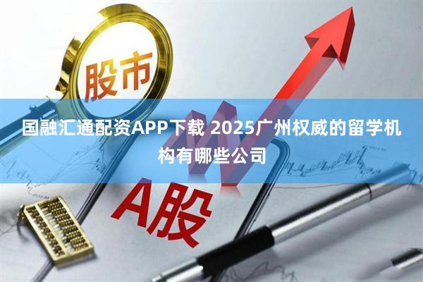 国融汇通配资APP下载 2025广州权威的留学机构有哪些公司