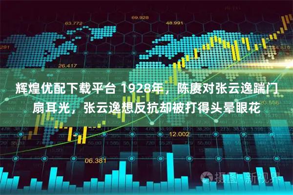 辉煌优配下载平台 1928年，陈赓对张云逸踹门扇耳光，张云逸想反抗却被打得头晕眼花