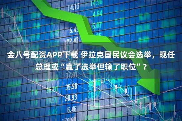 金八号配资APP下载 伊拉克国民议会选举，现任总理或“赢了选举但输了职位”？