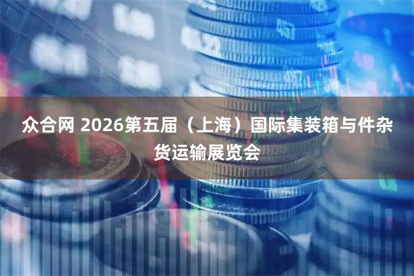 众合网 2026第五届（上海）国际集装箱与件杂货运输展览会