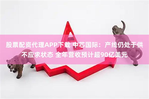 股票配资代理APP下载 中芯国际：产线仍处于供不应求状态 全年营收预计超90亿美元