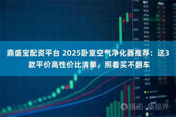 鼎盛宝配资平台 2025卧室空气净化器推荐：这3 款平价高性价比清单，照着买不翻车