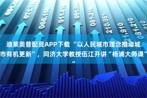 迪莱奥普配资APP下载 “以人民城市理念推动城市有机更新”，同济大学教授伍江开讲“杨浦大师课”