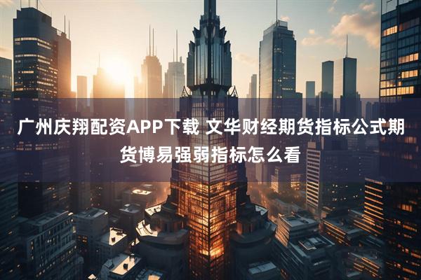 广州庆翔配资APP下载 文华财经期货指标公式期货博易强弱指标怎么看