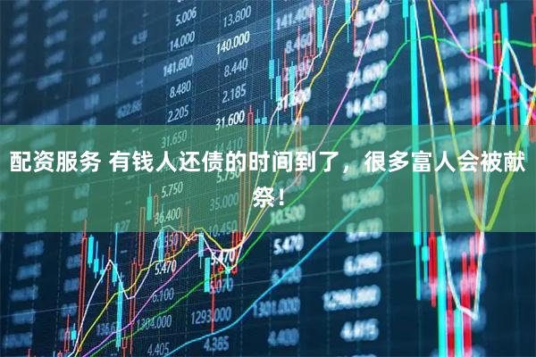 配资服务 有钱人还债的时间到了,很多富人会被献祭!