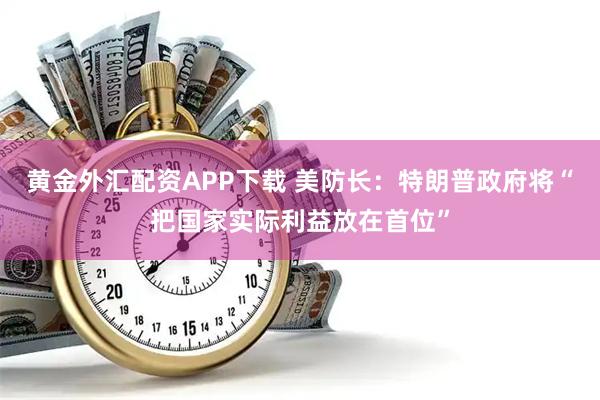 黄金外汇配资APP下载 美防长：特朗普政府将“把国家实际利益放在首位”