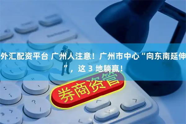 外汇配资平台 广州人注意！广州市中心“向东南延伸”，这 3 地躺赢！