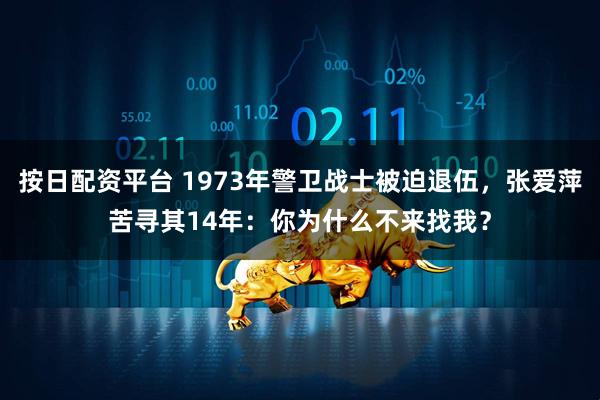 按日配资平台 1973年警卫战士被迫退伍，张爱萍苦寻其14年：你为什么不来找我？