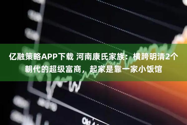 亿融策略APP下载 河南康氏家族：横跨明清2个朝代的超级富商，起家是靠一家小饭馆