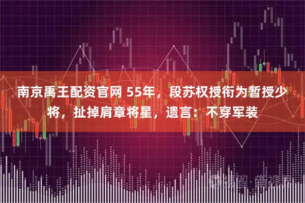 南京禹王配资官网 55年，段苏权授衔为暂授少将，扯掉肩章将星，遗言：不穿军装