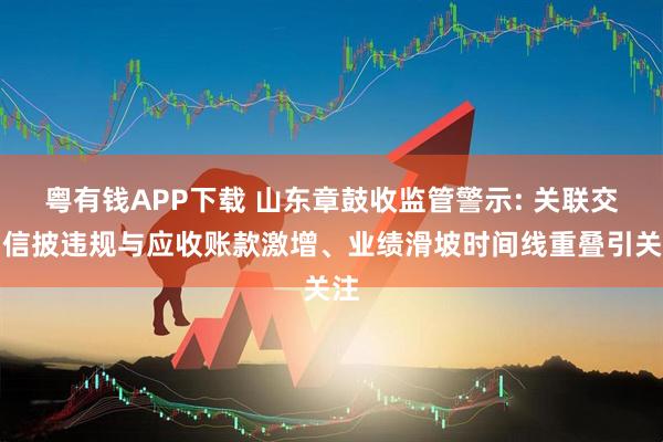 粤有钱APP下载 山东章鼓收监管警示: 关联交易信披违规与应收账款激增、业绩滑坡时间线重叠引关注