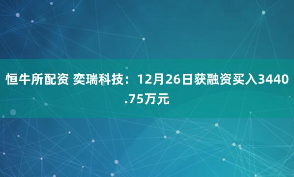 恒牛所配资 奕瑞科技:12月26日获融资买入3440.75万元
