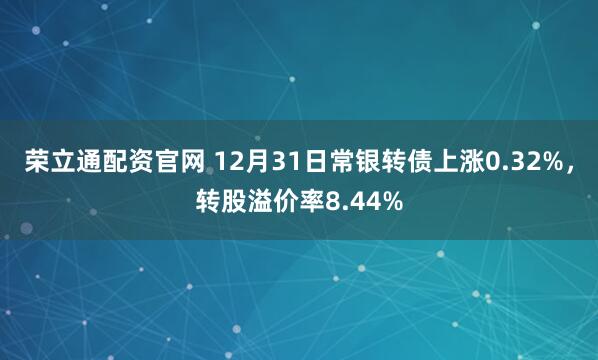 荣立通配资官网 12月31日常银转债上涨0.32%，转股溢价率8.44%