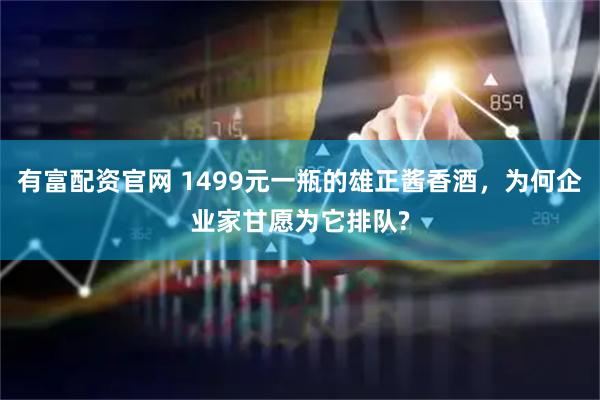 有富配资官网 1499元一瓶的雄正酱香酒，为何企业家甘愿为它排队?