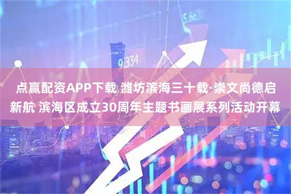点赢配资APP下载 潍坊滨海三十载·崇文尚德启新航 滨海区成立30周年主题书画展系列活动开幕