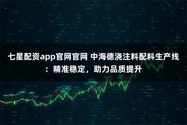 七星配资app官网官网 中海德浇注料配料生产线：精准稳定，助力品质提升