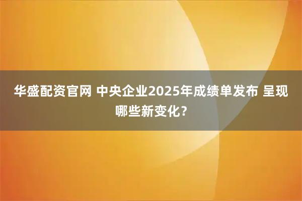 华盛配资官网 中央企业2025年成绩单发布 呈现哪些新变化？