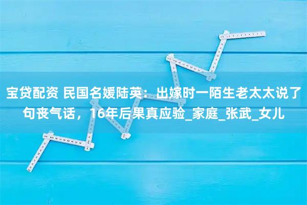 宝贷配资 民国名媛陆英：出嫁时一陌生老太太说了句丧气话，16年后果真应验_家庭_张武_女儿