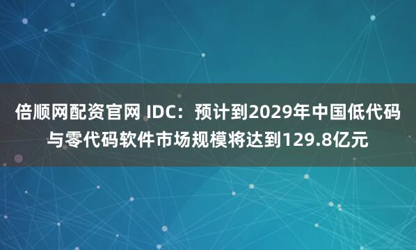 倍顺网配资官网 IDC：预计到2029年中国低代码与零代码软件市场规模将达到129.8亿元
