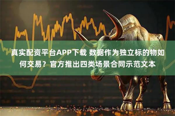 真实配资平台APP下载 数据作为独立标的物如何交易？官方推出四类场景合同示范文本