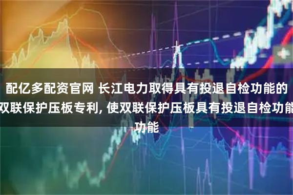 配亿多配资官网 长江电力取得具有投退自检功能的双联保护压板专利, 使双联保护压板具有投退自检功能