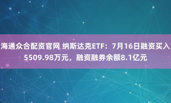 海通众合配资官网 纳斯达克ETF：7月16日融资买入5509.98万元，融资融券余额8.1亿元
