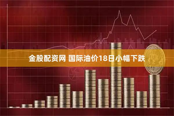 金股配资网 国际油价18日小幅下跌
