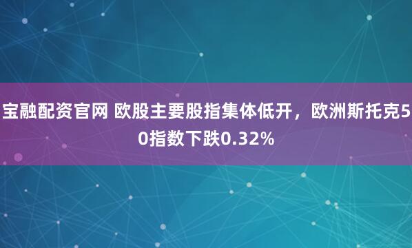 宝融配资官网 欧股主要股指集体低开，欧洲斯托克50指数下跌0.32%