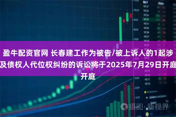 盈牛配资官网 长春建工作为被告/被上诉人的1起涉及债权人代位权纠纷的诉讼将于2025年7月29日开庭