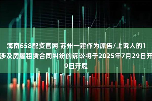 海南658配资官网 苏州一建作为原告/上诉人的1起涉及房屋租赁合同纠纷的诉讼将于2025年7月29日开庭