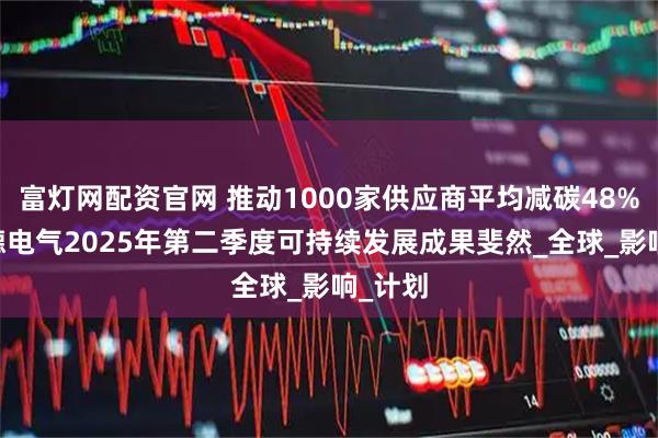 富灯网配资官网 推动1000家供应商平均减碳48% 施耐德电气2025年第二季度可持续发展成果斐然_全球_影响_计划