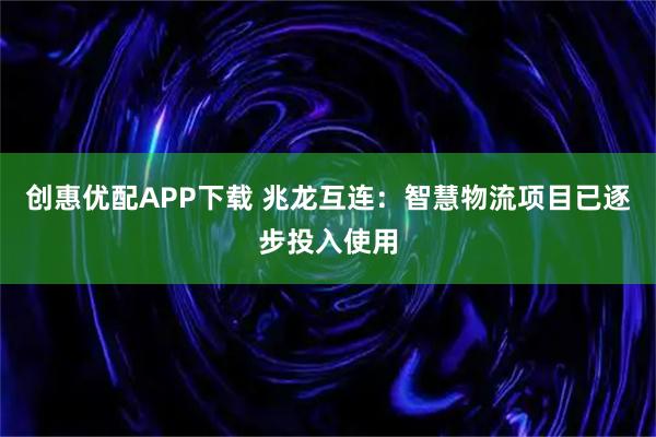 创惠优配APP下载 兆龙互连：智慧物流项目已逐步投入使用