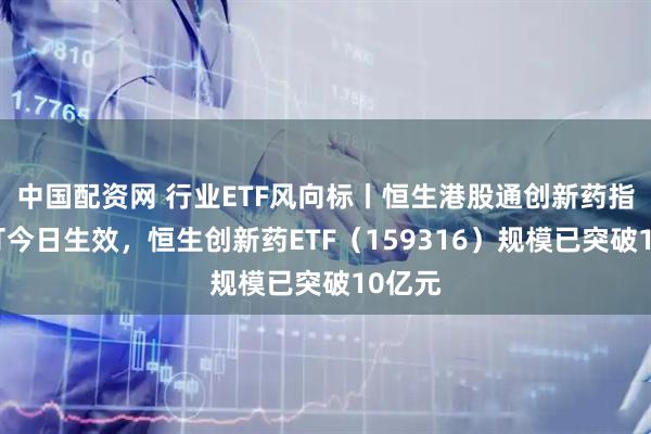 中国配资网 行业ETF风向标丨恒生港股通创新药指数修订今日生效，恒生创新药ETF（159316）规模已突破10亿元