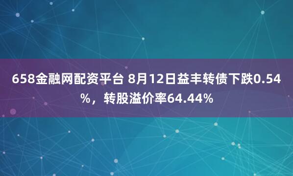 658金融网配资平台 8月12日益丰转债下跌0.54%，转股溢价率64.44%