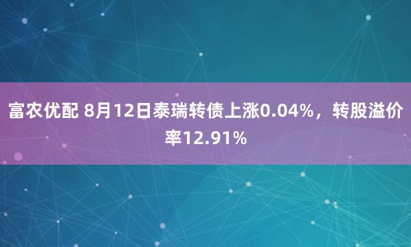 富农优配 8月12日泰瑞转债上涨0.04%，转股溢价率12.91%