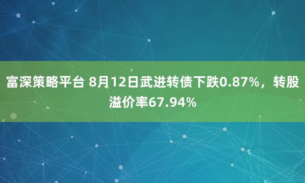 富深策略平台 8月12日武进转债下跌0.87%，转股溢价率67.94%